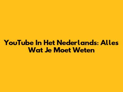 YouTube In Het Nederlands: Alles Wat Je Moet Weten