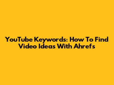 YouTube Keywords: How To Find Video Ideas With Ahrefs