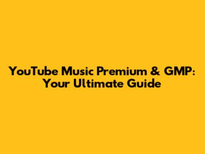 YouTube Music Premium & GMP: Your Ultimate Guide