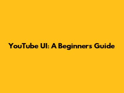 YouTube UI: A Beginner's Guide