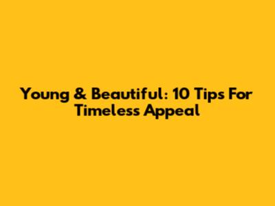 Young & Beautiful: 10 Tips For Timeless Appeal