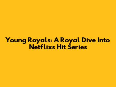 Young Royals: A Royal Dive Into Netflix's Hit Series