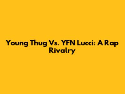 Young Thug Vs. YFN Lucci: A Rap Rivalry