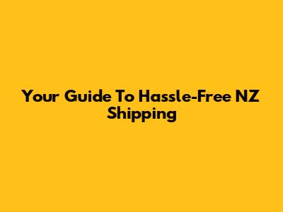 Your Guide To Hassle-Free NZ Shipping