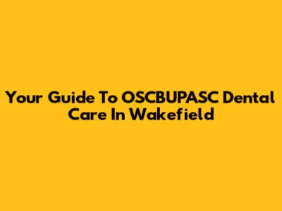 Your Guide To OSCBUPASC Dental Care In Wakefield