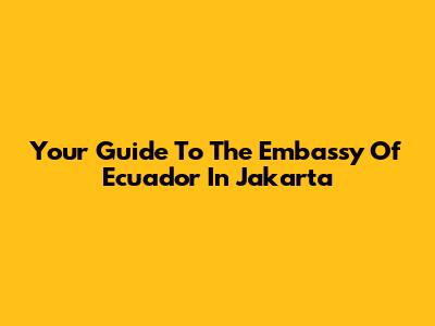 Your Guide To The Embassy Of Ecuador In Jakarta