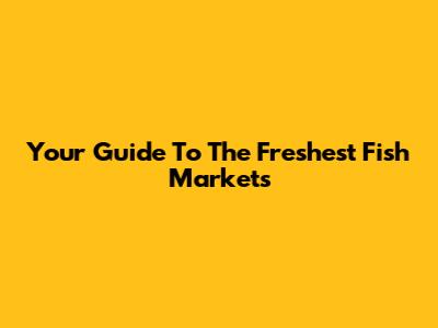 Your Guide To The Freshest Fish Markets