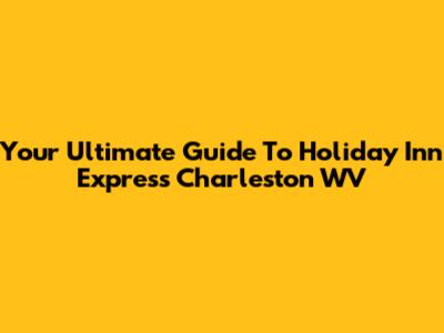 Your Ultimate Guide To Holiday Inn Express Charleston WV