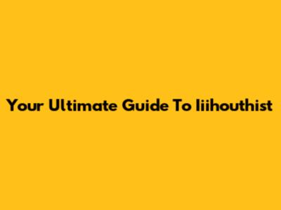 Your Ultimate Guide To Iiihouthist