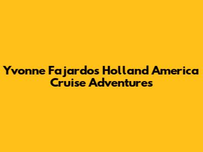 Yvonne Fajardo's Holland America Cruise Adventures
