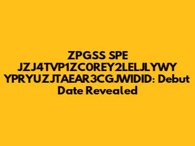 ZPGSS SPE JZJ4TVP1ZC0REY2LELJLYWY YPRYUZJTAEAR3CGJWIDID: Debut Date Revealed