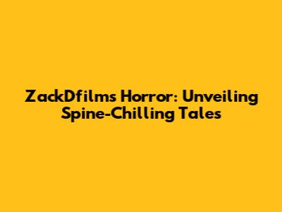 ZackDfilms Horror: Unveiling Spine-Chilling Tales