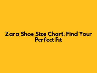 Zara Shoe Size Chart: Find Your Perfect Fit