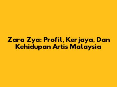 Zara Zya: Profil, Kerjaya, Dan Kehidupan Artis Malaysia
