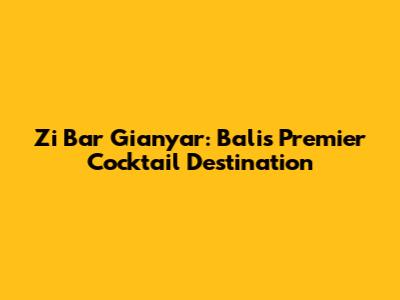 Zi Bar Gianyar: Bali's Premier Cocktail Destination