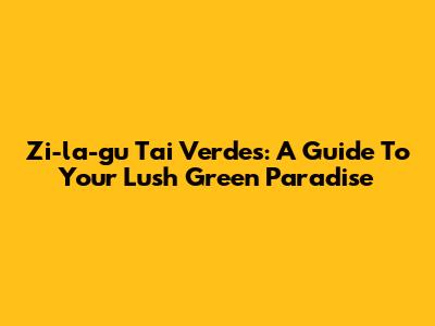 Zi-la-gu Tai Verdes: A Guide To Your Lush Green Paradise