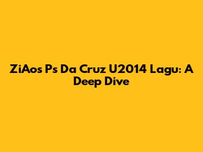 ZiAos Ps Da Cruz U2014 Lagu: A Deep Dive