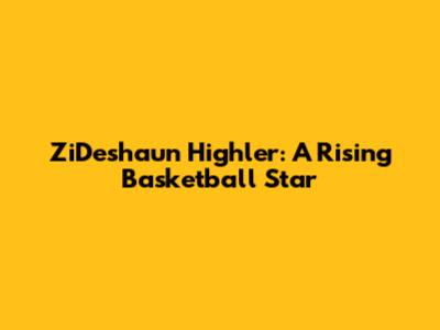 ZiDeshaun Highler: A Rising Basketball Star