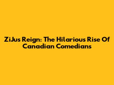 ZiJus Reign: The Hilarious Rise Of Canadian Comedians