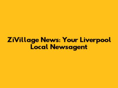 ZiVillage News: Your Liverpool Local Newsagent