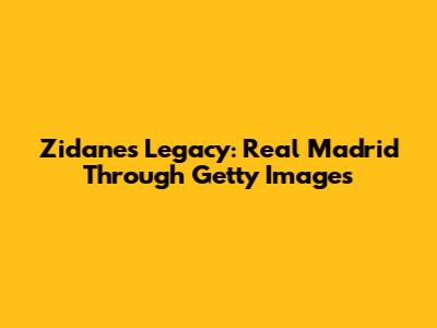 Zidane's Legacy: Real Madrid Through Getty Images