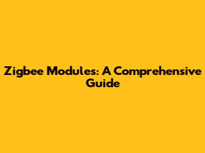 Zigbee Modules: A Comprehensive Guide