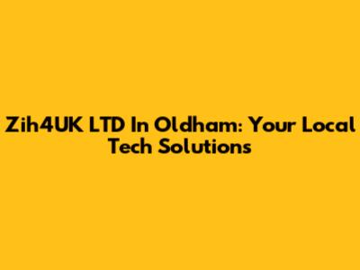 Zih4UK LTD In Oldham: Your Local Tech Solutions