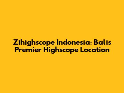 Zihighscope Indonesia: Bali's Premier Highscope Location