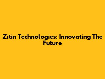 Zitin Technologies: Innovating The Future
