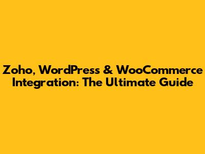 Zoho, WordPress & WooCommerce Integration: The Ultimate Guide