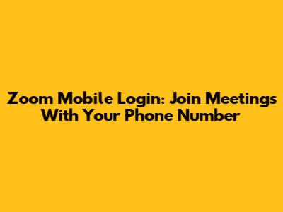 Zoom Mobile Login: Join Meetings With Your Phone Number
